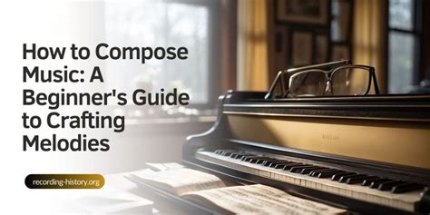 how to compose music: the art of crafting melodies and harmonies